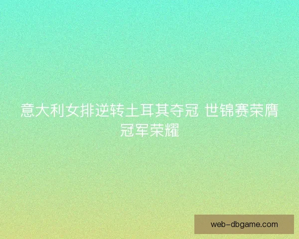 意大利女排逆转土耳其夺冠 世锦赛荣膺冠军荣耀