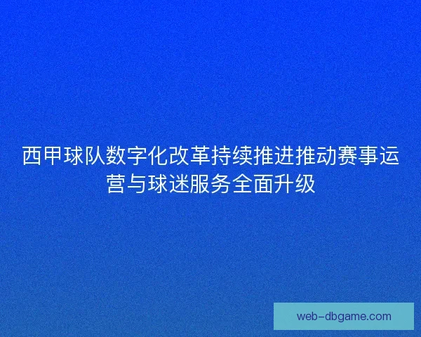 西甲球队数字化改革持续推进推动赛事运营与球迷服务全面升级