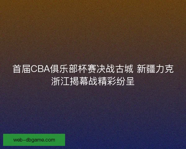 首届CBA俱乐部杯赛决战古城 新疆力克浙江揭幕战精彩纷呈