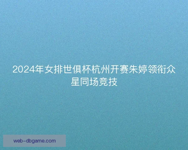 2024年女排世俱杯杭州开赛朱婷领衔众星同场竞技