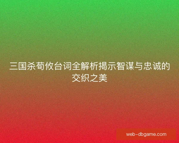 三国杀荀攸台词全解析揭示智谋与忠诚的交织之美