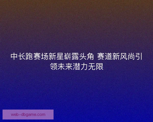 中长跑赛场新星崭露头角 赛道新风尚引领未来潜力无限